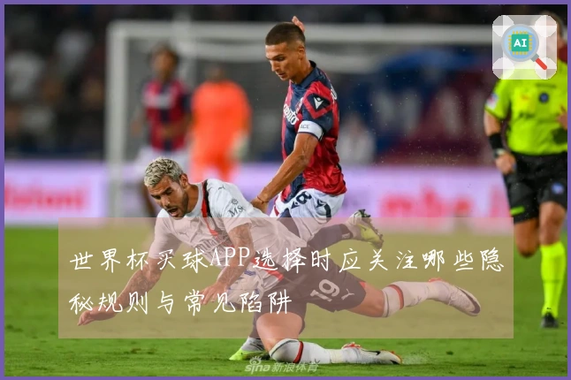 世界杯买球APP选择时应关注哪些隐秘规则与常见陷阱